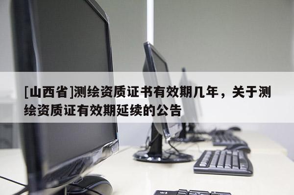 [山西省]测绘资质证书有效期几年，关于测绘资质证有效期延续的公告