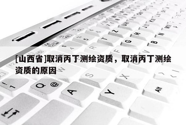 [山西省]取消丙丁测绘资质，取消丙丁测绘资质的原因