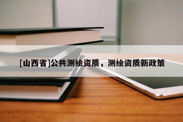 [山西省]公共测绘资质，测绘资质新政策