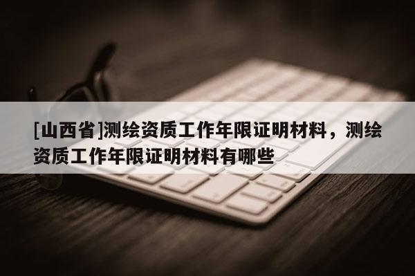 [山西省]测绘资质工作年限证明材料，测绘资质工作年限证明材料有哪些
