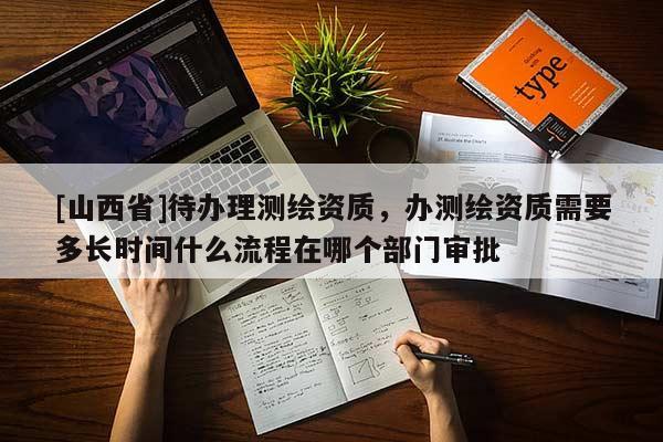 [山西省]待办理测绘资质，办测绘资质需要多长时间什么流程在哪个部门审批