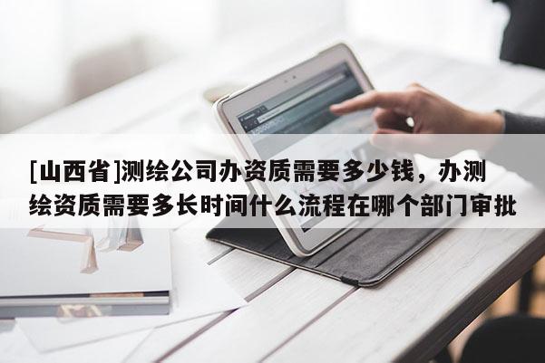 [山西省]测绘公司办资质需要多少钱，办测绘资质需要多长时间什么流程在哪个部门审批
