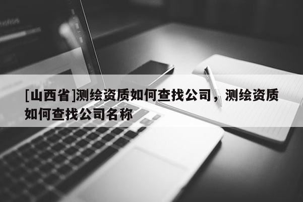 [山西省]测绘资质如何查找公司，测绘资质如何查找公司名称