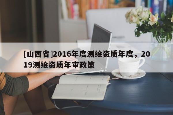 [山西省]2016年度测绘资质年度，2019测绘资质年审政策
