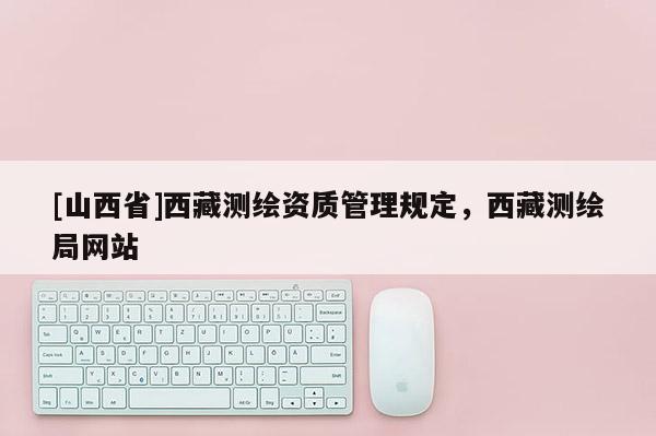 [山西省]西藏测绘资质管理规定，西藏测绘局网站