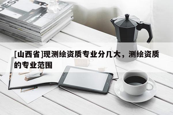 [山西省]现测绘资质专业分几大，测绘资质的专业范围