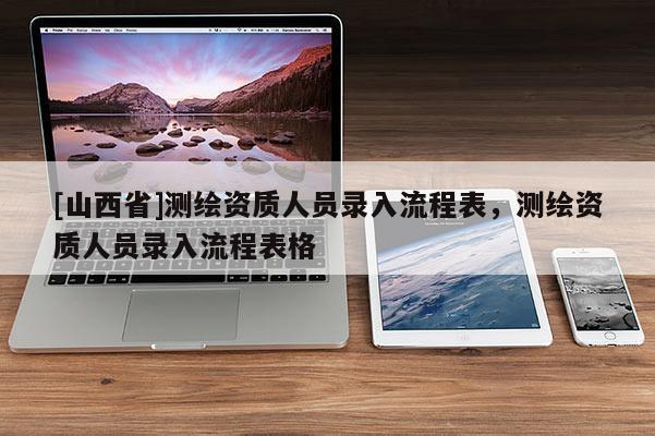 [山西省]测绘资质人员录入流程表，测绘资质人员录入流程表格