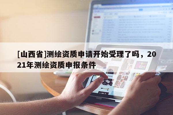 [山西省]测绘资质申请开始受理了吗，2021年测绘资质申报条件
