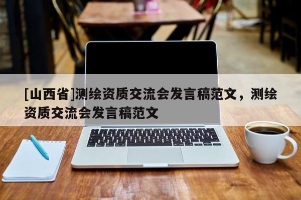 [山西省]测绘资质交流会发言稿范文，测绘资质交流会发言稿范文