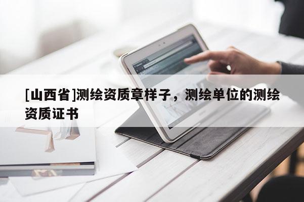 [山西省]测绘资质章样子，测绘单位的测绘资质证书