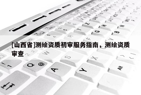 [山西省]测绘资质初审服务指南，测绘资质审查