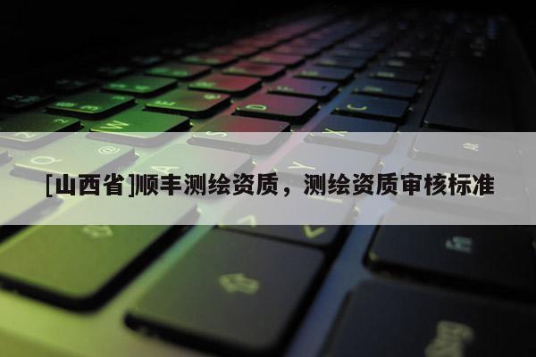 [山西省]顺丰测绘资质，测绘资质审核标准