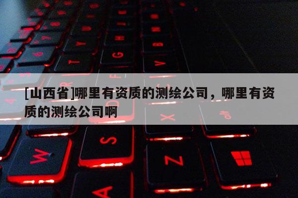[山西省]哪里有资质的测绘公司，哪里有资质的测绘公司啊