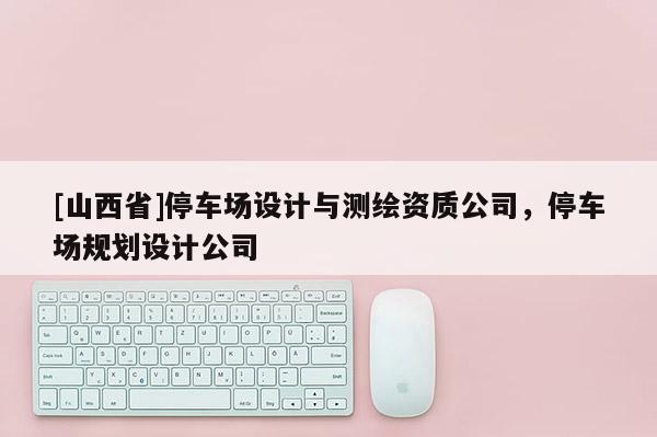 [山西省]停车场设计与测绘资质公司，停车场规划设计公司