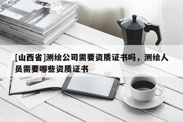 [山西省]测绘公司需要资质证书吗，测绘人员需要哪些资质证书
