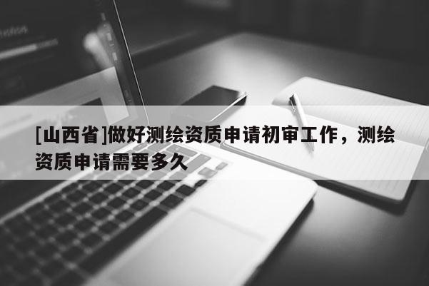 [山西省]做好测绘资质申请初审工作，测绘资质申请需要多久