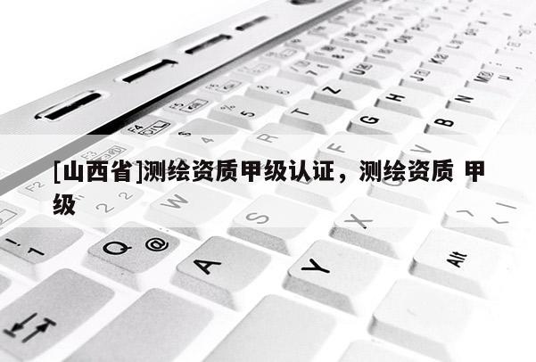[山西省]测绘资质甲级认证，测绘资质 甲级