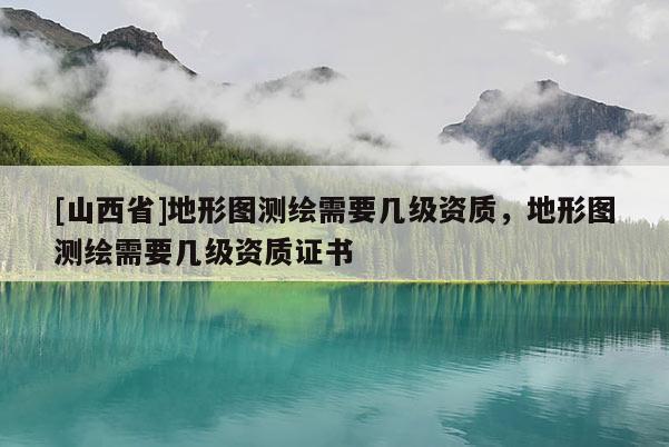 [山西省]地形图测绘需要几级资质，地形图测绘需要几级资质证书