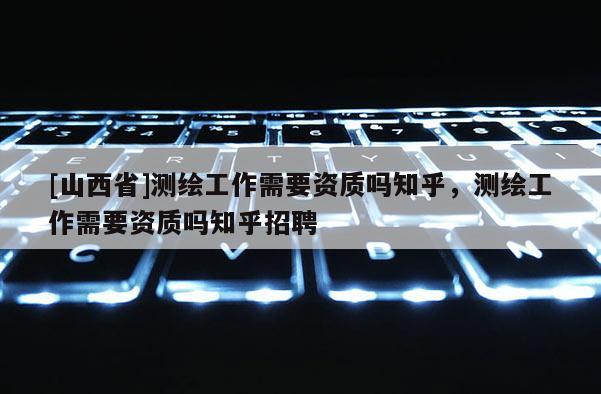 [山西省]测绘工作需要资质吗知乎，测绘工作需要资质吗知乎招聘