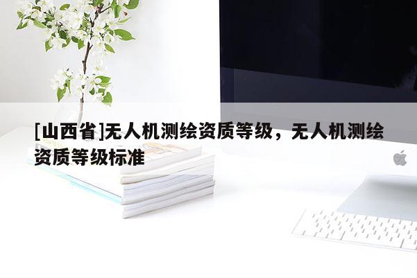 [山西省]无人机测绘资质等级，无人机测绘资质等级标准