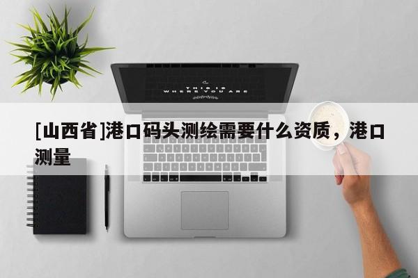 [山西省]港口码头测绘需要什么资质，港口测量