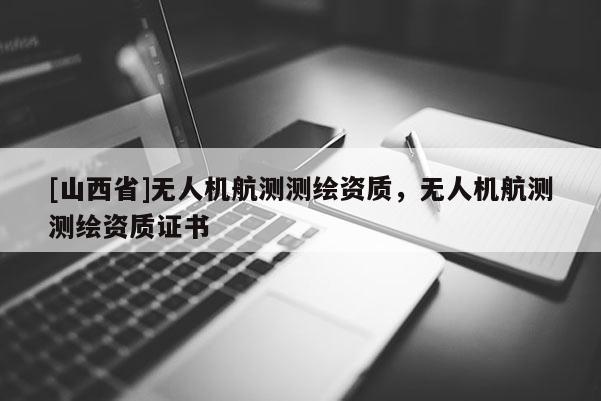 [山西省]无人机航测测绘资质，无人机航测测绘资质证书