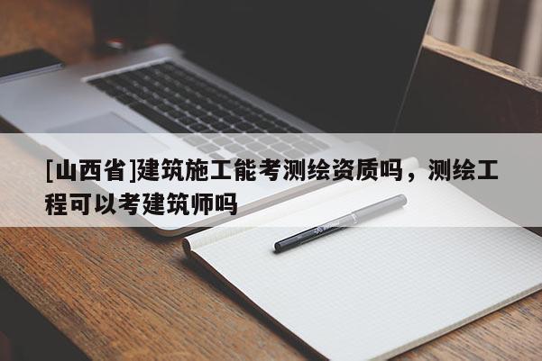 [山西省]建筑施工能考测绘资质吗，测绘工程可以考建筑师吗