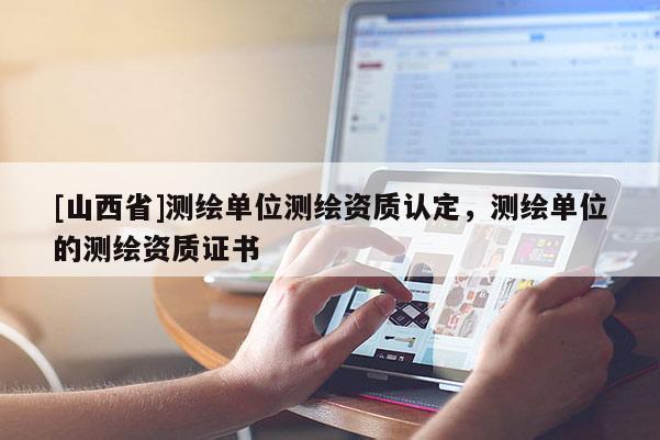 [山西省]测绘单位测绘资质认定，测绘单位的测绘资质证书