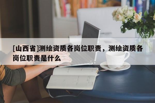 [山西省]测绘资质各岗位职责，测绘资质各岗位职责是什么
