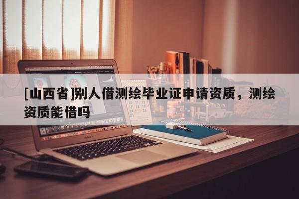 [山西省]别人借测绘毕业证申请资质，测绘资质能借吗
