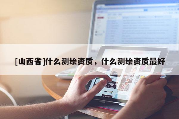 [山西省]什么测绘资质，什么测绘资质最好