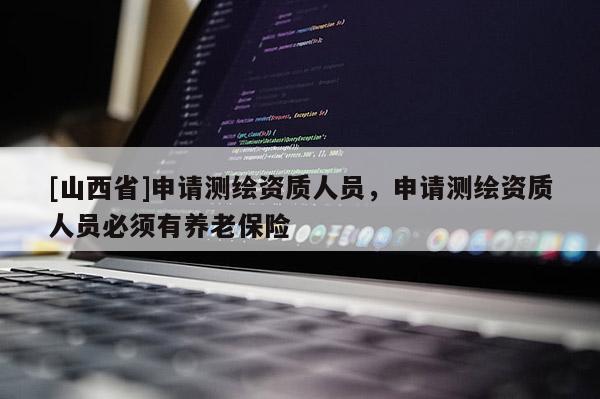 [山西省]申请测绘资质人员，申请测绘资质人员必须有养老保险