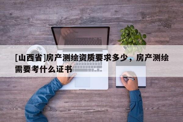 [山西省]房产测绘资质要求多少，房产测绘需要考什么证书