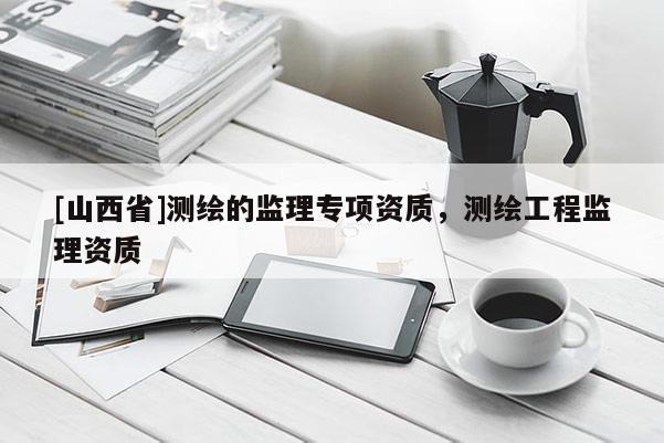 [山西省]测绘的监理专项资质，测绘工程监理资质