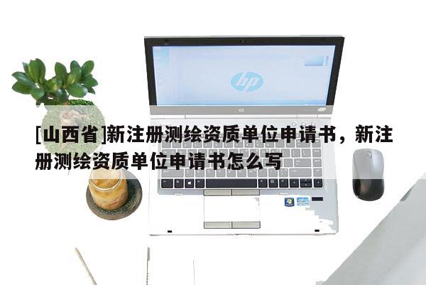[山西省]新注册测绘资质单位申请书，新注册测绘资质单位申请书怎么写