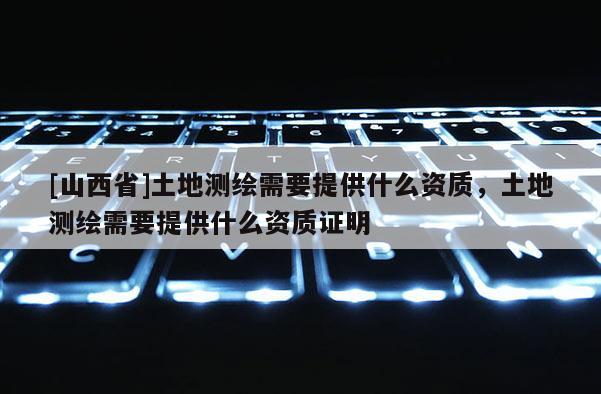 [山西省]土地测绘需要提供什么资质，土地测绘需要提供什么资质证明