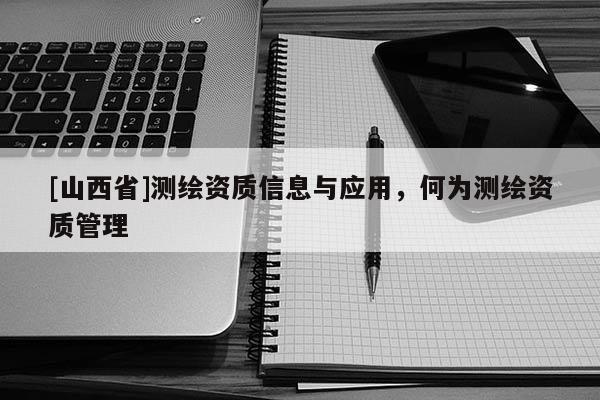 [山西省]测绘资质信息与应用，何为测绘资质管理