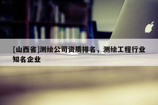 [山西省]测绘公司资质排名，测绘工程行业知名企业