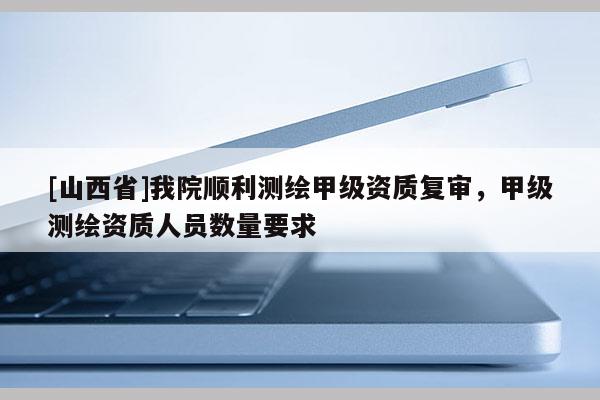 [山西省]我院顺利测绘甲级资质复审，甲级测绘资质人员数量要求