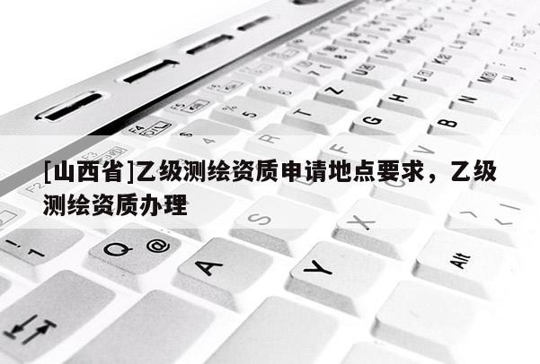 [山西省]乙级测绘资质申请地点要求，乙级测绘资质办理