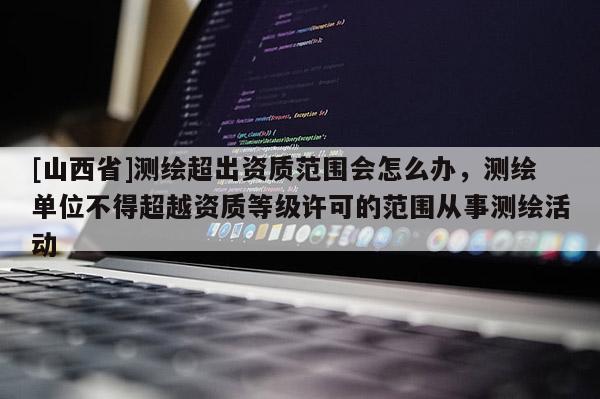 [山西省]测绘超出资质范围会怎么办，测绘单位不得超越资质等级许可的范围从事测绘活动