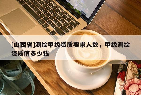 [山西省]测绘甲级资质要求人数，甲级测绘资质值多少钱