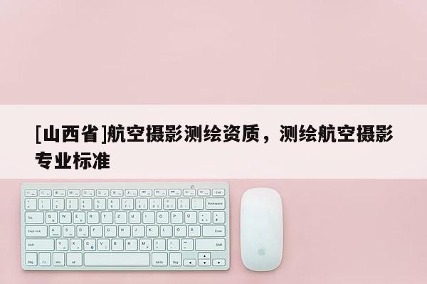 [山西省]航空摄影测绘资质，测绘航空摄影专业标准