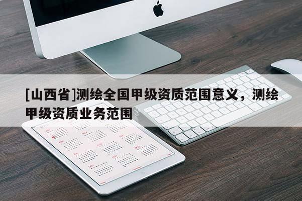 [山西省]测绘全国甲级资质范围意义，测绘甲级资质业务范围