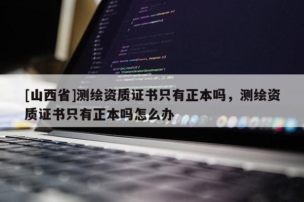 [山西省]测绘资质证书只有正本吗，测绘资质证书只有正本吗怎么办