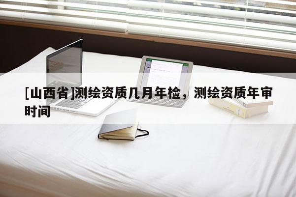 [山西省]测绘资质几月年检，测绘资质年审时间