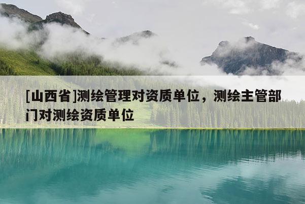 [山西省]测绘管理对资质单位，测绘主管部门对测绘资质单位