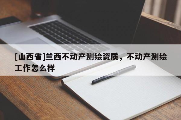 [山西省]兰西不动产测绘资质，不动产测绘工作怎么样