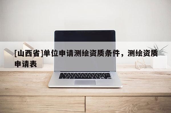 [山西省]单位申请测绘资质条件，测绘资质申请表