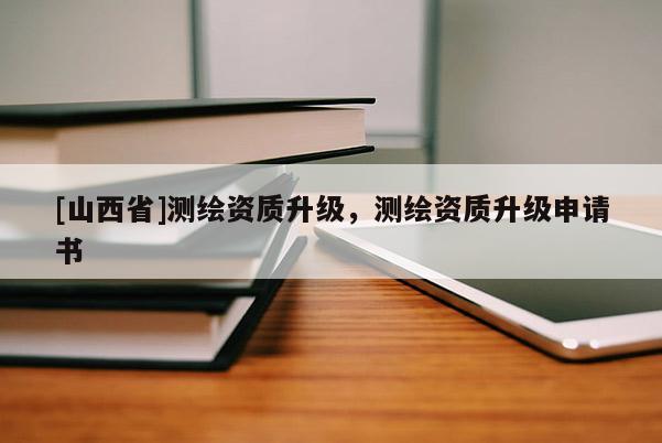 [山西省]测绘资质升级，测绘资质升级申请书